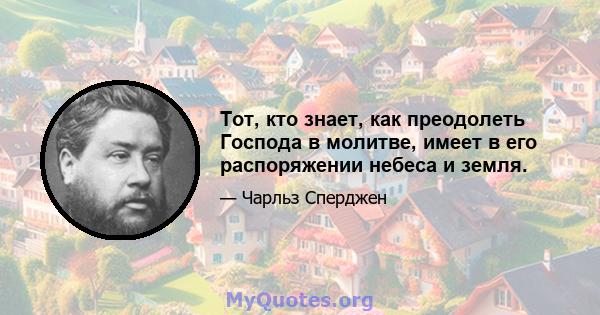 Тот, кто знает, как преодолеть Господа в молитве, имеет в его распоряжении небеса и земля.