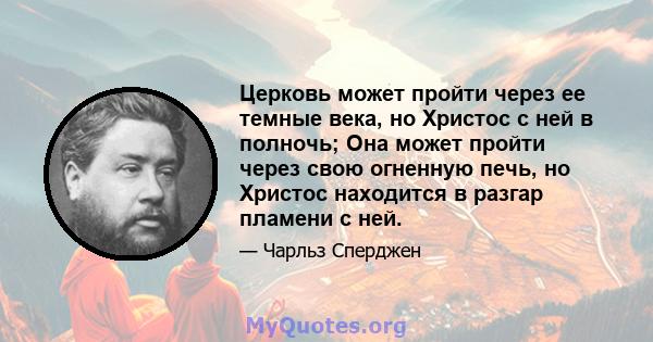 Церковь может пройти через ее темные века, но Христос с ней в полночь; Она может пройти через свою огненную печь, но Христос находится в разгар пламени с ней.