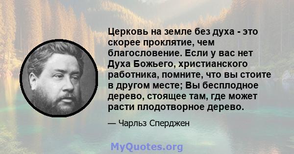 Церковь на земле без духа - это скорее проклятие, чем благословение. Если у вас нет Духа Божьего, христианского работника, помните, что вы стоите в другом месте; Вы бесплодное дерево, стоящее там, где может расти