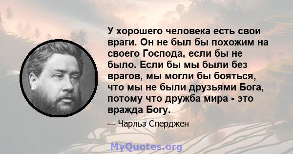 У хорошего человека есть свои враги. Он не был бы похожим на своего Господа, если бы не было. Если бы мы были без врагов, мы могли бы бояться, что мы не были друзьями Бога, потому что дружба мира - это вражда Богу.