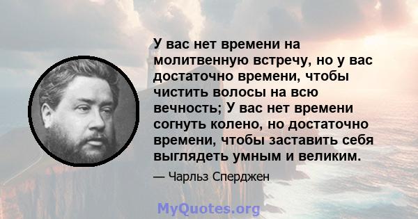 У вас нет времени на молитвенную встречу, но у вас достаточно времени, чтобы чистить волосы на всю вечность; У вас нет времени согнуть колено, но достаточно времени, чтобы заставить себя выглядеть умным и великим.