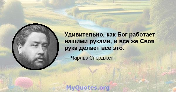 Удивительно, как Бог работает нашими руками, и все же Своя рука делает все это.