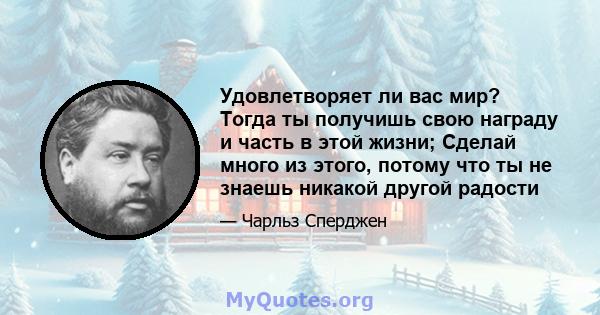 Удовлетворяет ли вас мир? Тогда ты получишь свою награду и часть в этой жизни; Сделай много из этого, потому что ты не знаешь никакой другой радости