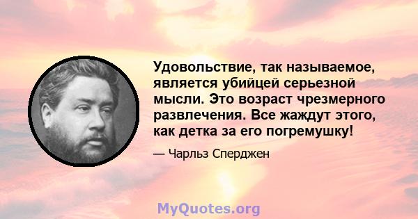 Удовольствие, так называемое, является убийцей серьезной мысли. Это возраст чрезмерного развлечения. Все жаждут этого, как детка за его погремушку!