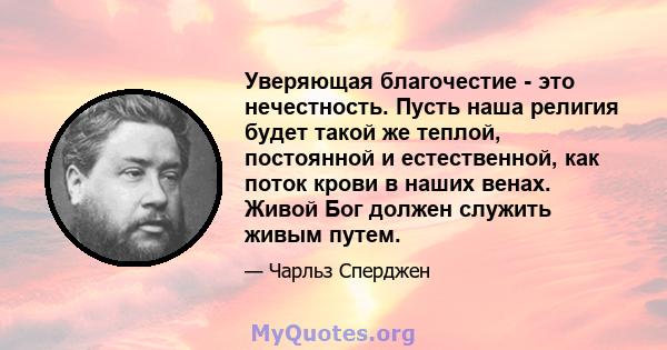 Уверяющая благочестие - это нечестность. Пусть наша религия будет такой же теплой, постоянной и естественной, как поток крови в наших венах. Живой Бог должен служить живым путем.