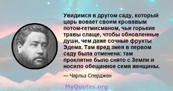 Увидимся в другом саду, который царь вовает своим кровавым потом-гетмисманом, чьи горькие травы слаще, чтобы обновленные души, чем даже сочные фрукты Эдема. Там вред змея в первом саду была отменена: там проклятие было