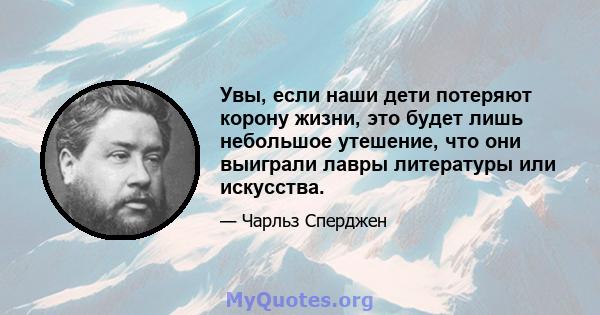 Увы, если наши дети потеряют корону жизни, это будет лишь небольшое утешение, что они выиграли лавры литературы или искусства.