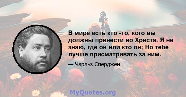 В мире есть кто -то, кого вы должны принести во Христа. Я не знаю, где он или кто он; Но тебе лучше присматривать за ним.