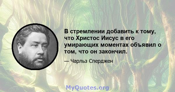 В стремлении добавить к тому, что Христос Иисус в его умирающих моментах объявил о том, что он закончил.