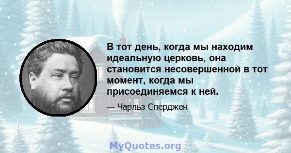 В тот день, когда мы находим идеальную церковь, она становится несовершенной в тот момент, когда мы присоединяемся к ней.