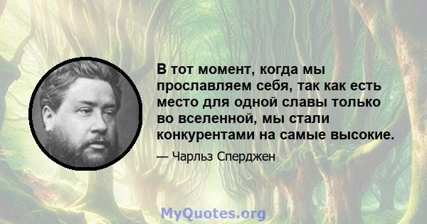 В тот момент, когда мы прославляем себя, так как есть место для одной славы только во вселенной, мы стали конкурентами на самые высокие.