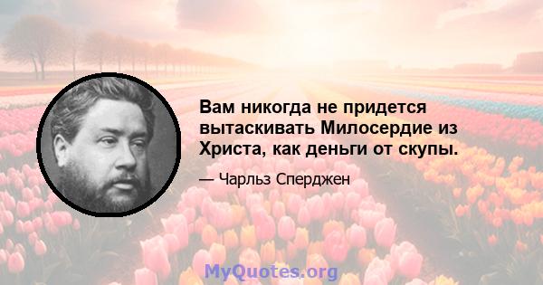 Вам никогда не придется вытаскивать Милосердие из Христа, как деньги от скупы.