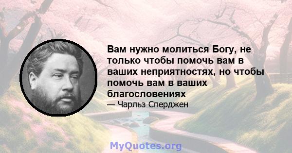 Вам нужно молиться Богу, не только чтобы помочь вам в ваших неприятностях, но чтобы помочь вам в ваших благословениях