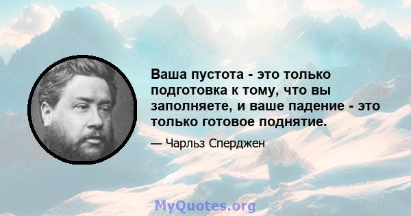 Ваша пустота - это только подготовка к тому, что вы заполняете, и ваше падение - это только готовое поднятие.