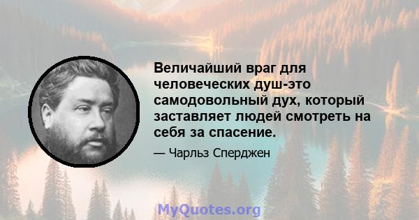 Величайший враг для человеческих душ-это самодовольный дух, который заставляет людей смотреть на себя за спасение.