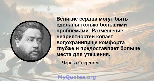 Великие сердца могут быть сделаны только большими проблемами. Размещение неприятностей копает водохранилище комфорта глубже и предоставляет больше места для утешения.