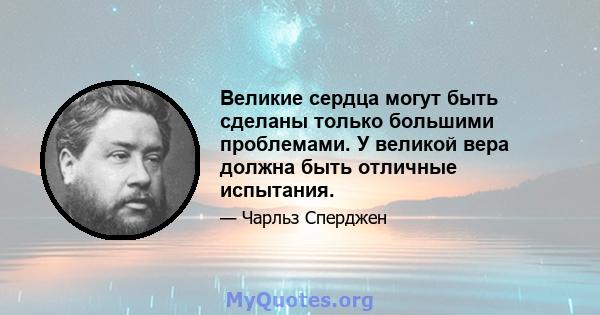 Великие сердца могут быть сделаны только большими проблемами. У великой вера должна быть отличные испытания.