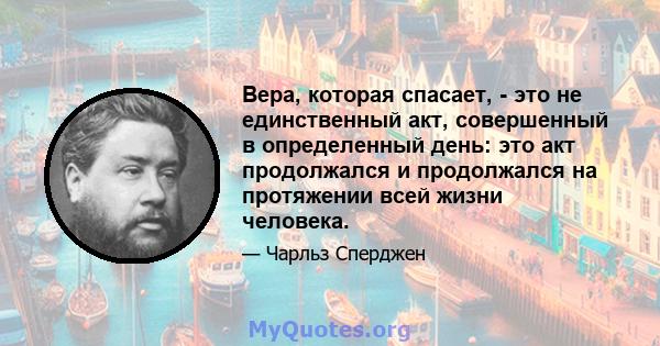 Вера, которая спасает, - это не единственный акт, совершенный в определенный день: это акт продолжался и продолжался на протяжении всей жизни человека.