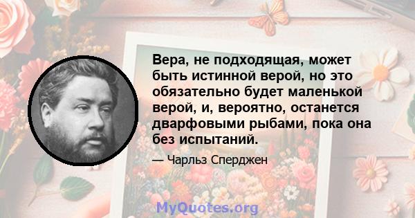 Вера, не подходящая, может быть истинной верой, но это обязательно будет маленькой верой, и, вероятно, останется дварфовыми рыбами, пока она без испытаний.