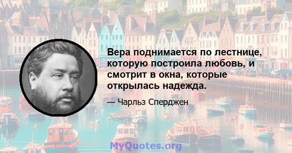 Вера поднимается по лестнице, которую построила любовь, и смотрит в окна, которые открылась надежда.