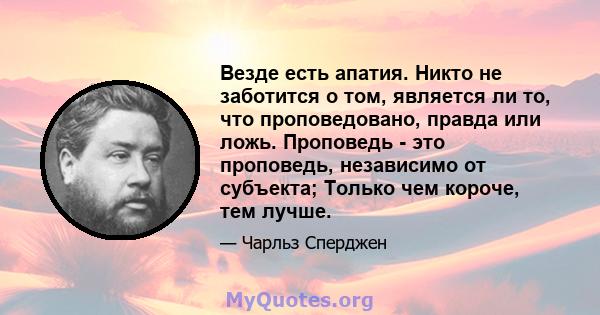 Везде есть апатия. Никто не заботится о том, является ли то, что проповедовано, правда или ложь. Проповедь - это проповедь, независимо от субъекта; Только чем короче, тем лучше.