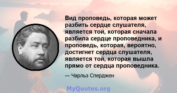 Вид проповедь, которая может разбить сердце слушателя, является той, которая сначала разбила сердце проповедника, и проповедь, которая, вероятно, достигнет сердца слушателя, является той, которая вышла прямо от сердца