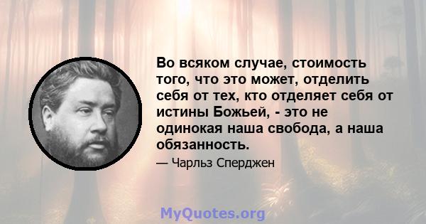 Во всяком случае, стоимость того, что это может, отделить себя от тех, кто отделяет себя от истины Божьей, - это не одинокая наша свобода, а наша обязанность.