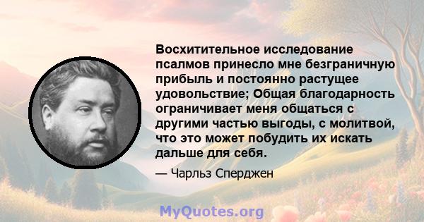 Восхитительное исследование псалмов принесло мне безграничную прибыль и постоянно растущее удовольствие; Общая благодарность ограничивает меня общаться с другими частью выгоды, с молитвой, что это может побудить их