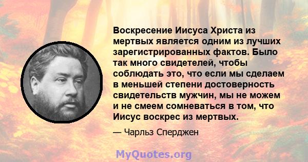 Воскресение Иисуса Христа из мертвых является одним из лучших зарегистрированных фактов. Было так много свидетелей, чтобы соблюдать это, что если мы сделаем в меньшей степени достоверность свидетельств мужчин, мы не