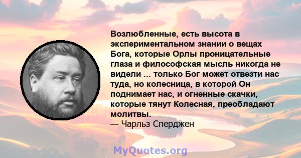 Возлюбленные, есть высота в экспериментальном знании о вещах Бога, которые Орлы проницательные глаза и философская мысль никогда не видели ... только Бог может отвезти нас туда, но колесница, в которой Он поднимает нас, 