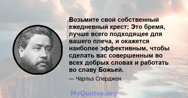 Возьмите свой собственный ежедневный крест; Это бремя, лучше всего подходящее для вашего плеча, и окажется наиболее эффективным, чтобы сделать вас совершенным во всех добрых словах и работать во славу Божьей.