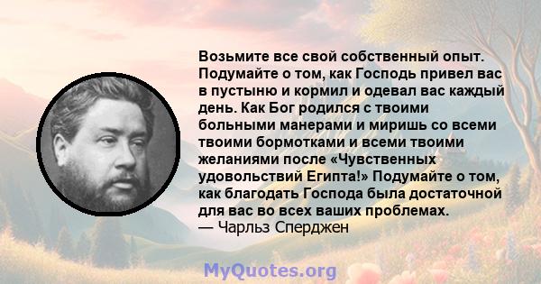 Возьмите все свой собственный опыт. Подумайте о том, как Господь привел вас в пустыню и кормил и одевал вас каждый день. Как Бог родился с твоими больными манерами и миришь со всеми твоими бормотками и всеми твоими