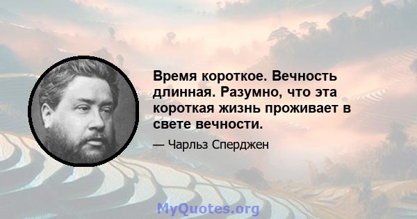 Время короткое. Вечность длинная. Разумно, что эта короткая жизнь проживает в свете вечности.