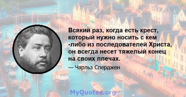 Всякий раз, когда есть крест, который нужно носить с кем -либо из последователей Христа, он всегда несет тяжелый конец на своих плечах.