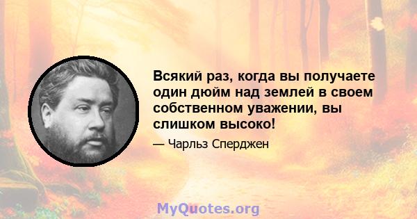 Всякий раз, когда вы получаете один дюйм над землей в своем собственном уважении, вы слишком высоко!