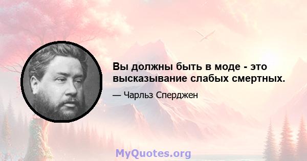 Вы должны быть в моде - это высказывание слабых смертных.