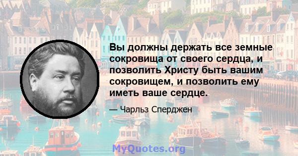 Вы должны держать все земные сокровища от своего сердца, и позволить Христу быть вашим сокровищем, и позволить ему иметь ваше сердце.