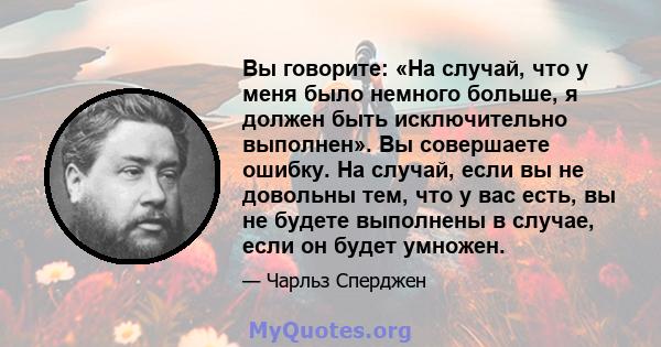 Вы говорите: «На случай, что у меня было немного больше, я должен быть исключительно выполнен». Вы совершаете ошибку. На случай, если вы не довольны тем, что у вас есть, вы не будете выполнены в случае, если он будет