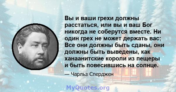 Вы и ваши грехи должны расстаться, или вы и ваш Бог никогда не соберутся вместе. Ни один грех не может держать вас; Все они должны быть сданы, они должны быть выведены, как ханаанитские короли из пещеры и быть