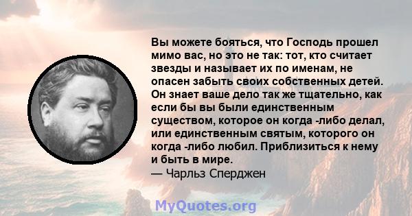 Вы можете бояться, что Господь прошел мимо вас, но это не так: тот, кто считает звезды и называет их по именам, не опасен забыть своих собственных детей. Он знает ваше дело так же тщательно, как если бы вы были