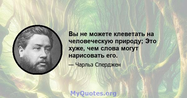 Вы не можете клеветать на человеческую природу; Это хуже, чем слова могут нарисовать его.