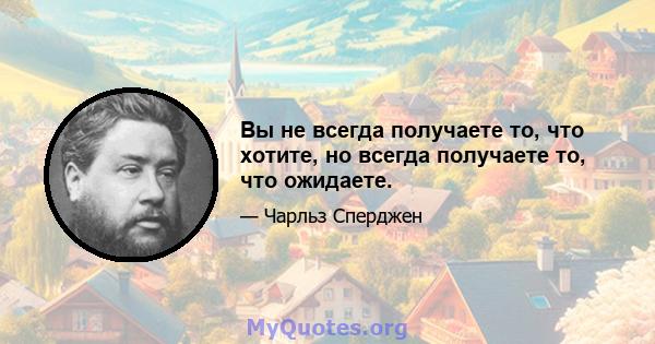 Вы не всегда получаете то, что хотите, но всегда получаете то, что ожидаете.