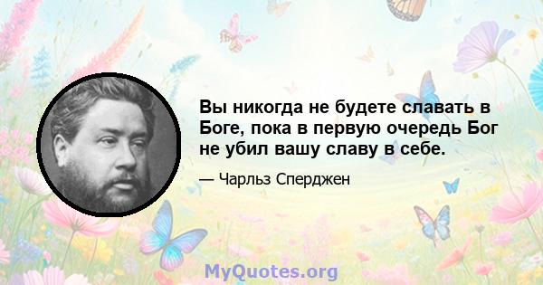 Вы никогда не будете славать в Боге, пока в первую очередь Бог не убил вашу славу в себе.