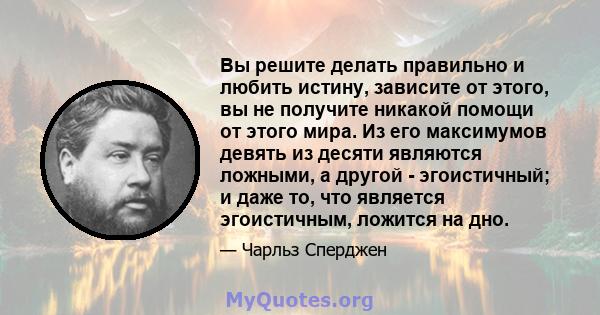 Вы решите делать правильно и любить истину, зависите от этого, вы не получите никакой помощи от этого мира. Из его максимумов девять из десяти являются ложными, а другой - эгоистичный; и даже то, что является