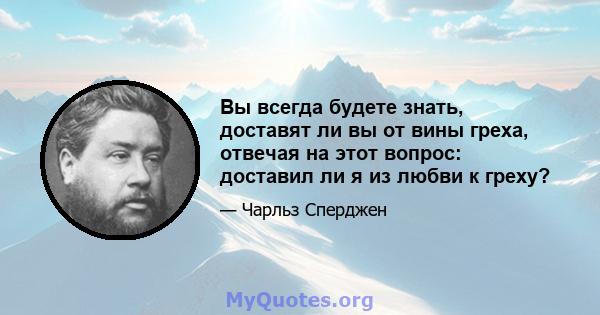 Вы всегда будете знать, доставят ли вы от вины греха, отвечая на этот вопрос: доставил ли я из любви к греху?