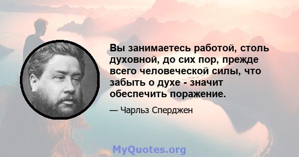 Вы занимаетесь работой, столь духовной, до сих пор, прежде всего человеческой силы, что забыть о духе - значит обеспечить поражение.