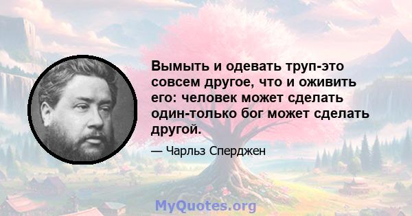 Вымыть и одевать труп-это совсем другое, что и оживить его: человек может сделать один-только бог может сделать другой.