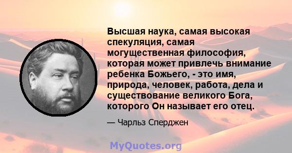 Высшая наука, самая высокая спекуляция, самая могущественная философия, которая может привлечь внимание ребенка Божьего, - это имя, природа, человек, работа, дела и существование великого Бога, которого Он называет его