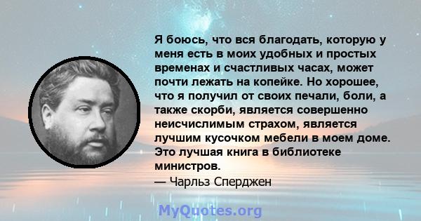 Я боюсь, что вся благодать, которую у меня есть в моих удобных и простых временах и счастливых часах, может почти лежать на копейке. Но хорошее, что я получил от своих печали, боли, а также скорби, является совершенно