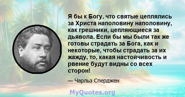 Я бы к Богу, что святые цеплялись за Христа наполовину наполовину, как грешники, цепляющиеся за дьявола. Если бы мы были так же готовы страдать за Бога, как и некоторые, чтобы страдать за их жажду, то, какая